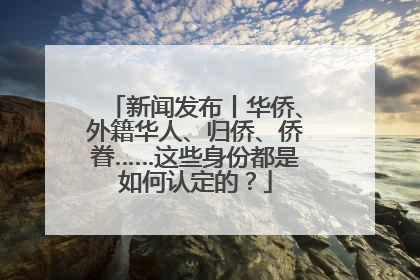 新闻发布丨华侨、外籍华人、归侨、侨眷……这些身份都是如何认定的？