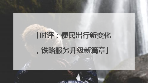 时评：便民出行新变化，铁路服务升级新篇章