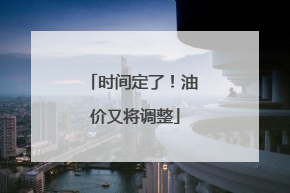 时间定了！油价又将调整
