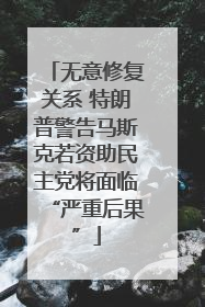 无意修复关系 特朗普警告马斯克若资助民主党将面临“严重后果”