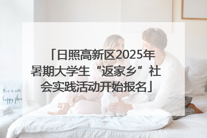 日照高新区2025年暑期大学生“返家乡”社会实践活动开始报名
