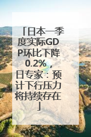 日本一季度实际GDP环比下降0.2%，日专家：预计下行压力将持续存在