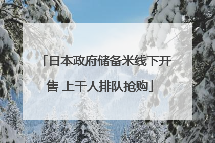 日本政府储备米线下开售 上千人排队抢购