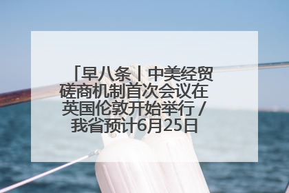 早八条丨中美经贸磋商机制首次会议在英国伦敦开始举行／我省预计6月25日公布高考成绩与录取最低控制分数线