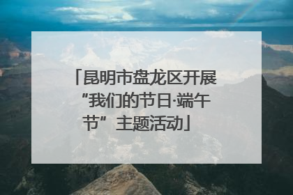昆明市盘龙区开展“我们的节日·端午节”主题活动