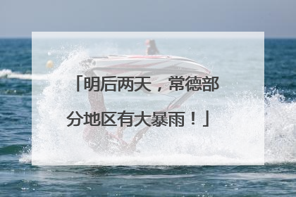 明后两天，常德部分地区有大暴雨！