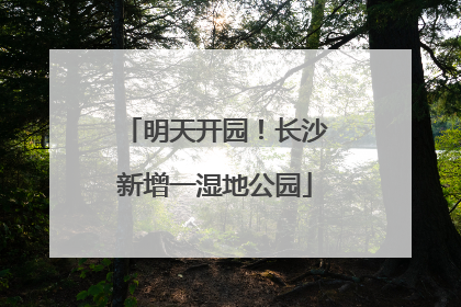 明天开园！长沙新增一湿地公园