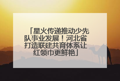 星火传递推动少先队事业发展！河北省打造联建共育体系让红领巾更鲜艳