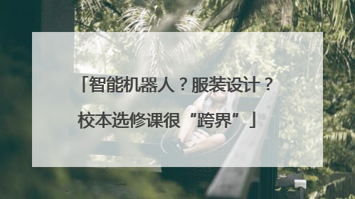 智能机器人？服装设计？校本选修课很“跨界”