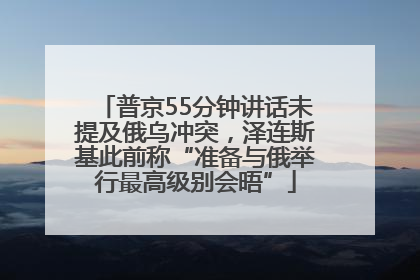 普京55分钟讲话未提及俄乌冲突，泽连斯基此前称“准备与俄举行最高级别会晤”