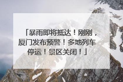 暴雨即将抵达！刚刚，厦门发布预警！多地列车停运！景区关闭！