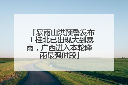 暴雨山洪预警发布！桂北已出现大到暴雨，广西进入本轮降雨最强时段