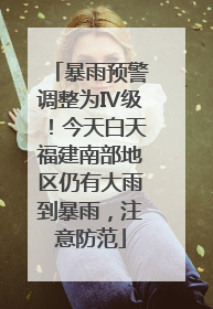 暴雨预警调整为Ⅳ级！今天白天福建南部地区仍有大雨到暴雨，注意防范