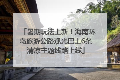 暑期玩法上新！海南环岛旅游公路观光巴士6条清凉主题线路上线