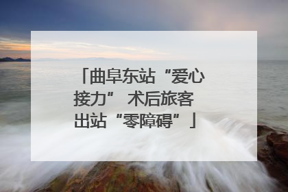 曲阜东站“爱心接力” 术后旅客出站“零障碍”