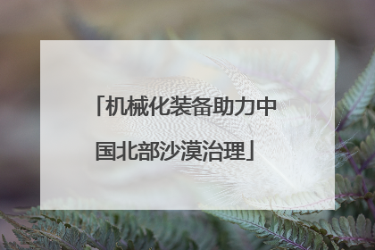 机械化装备助力中国北部沙漠治理