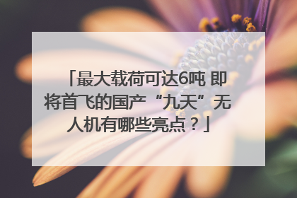 最大载荷可达6吨 即将首飞的国产“九天”无人机有哪些亮点？