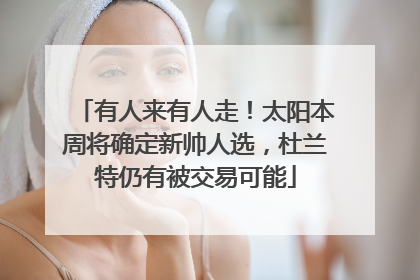 有人来有人走！太阳本周将确定新帅人选，杜兰特仍有被交易可能