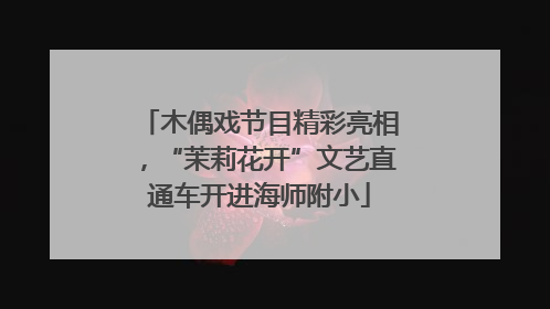 木偶戏节目精彩亮相，“茉莉花开”文艺直通车开进海师附小