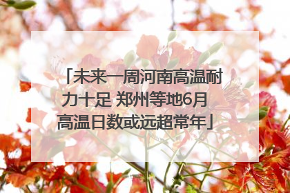 未来一周河南高温耐力十足 郑州等地6月高温日数或远超常年