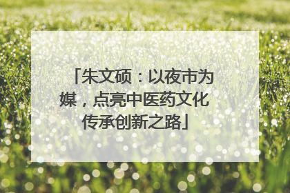 朱文硕：以夜市为媒，点亮中医药文化传承创新之路
