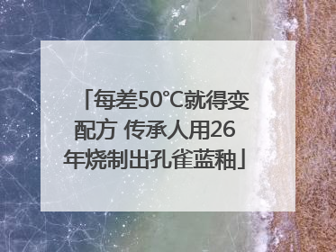每差50℃就得变配方 传承人用26年烧制出孔雀蓝釉