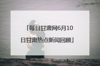 每日甘肃网6月10日甘肃热点新闻回顾