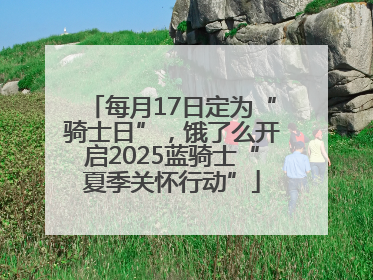 每月17日定为“骑士日”，饿了么开启2025蓝骑士“夏季关怀行动”