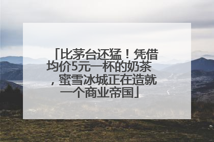 比茅台还猛！凭借均价5元一杯的奶茶，蜜雪冰城正在造就一个商业帝国