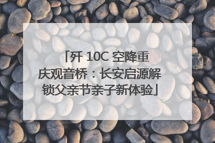 歼 10C 空降重庆观音桥：长安启源解锁父亲节亲子新体验
