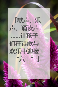 歌声、乐声、诵读声……让孩子们在诗歌与欢乐中迎接“六一”