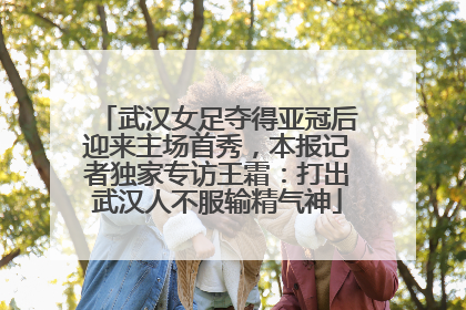 武汉女足夺得亚冠后迎来主场首秀，本报记者独家专访王霜：打出武汉人不服输精气神