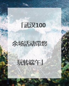 武汉100余场活动带您玩转端午
