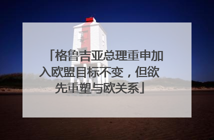 格鲁吉亚总理重申加入欧盟目标不变，但欲先重塑与欧关系