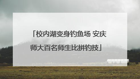 校内湖变身钓鱼场 安庆师大百名师生比拼钓技