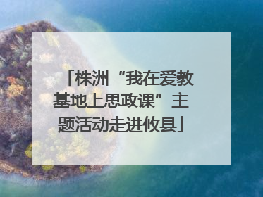 株洲“我在爱教基地上思政课”主题活动走进攸县