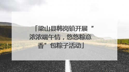 梁山县韩岗镇开展“浓浓端午情，悠悠粽意香”包粽子活动