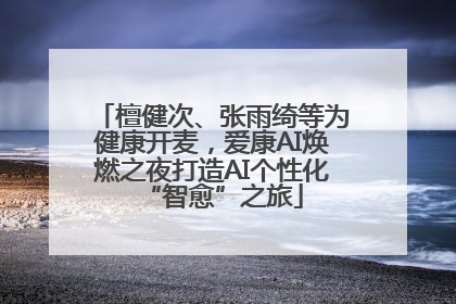檀健次、张雨绮等为健康开麦，爱康AI焕燃之夜打造AI个性化“智愈”之旅