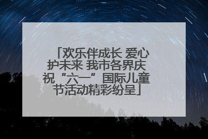 欢乐伴成长 爱心护未来 我市各界庆祝“六一”国际儿童节活动精彩纷呈