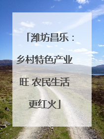 潍坊昌乐：乡村特色产业旺 农民生活更红火