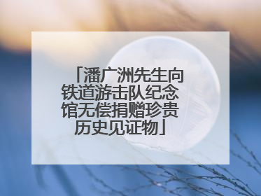 潘广洲先生向铁道游击队纪念馆无偿捐赠珍贵历史见证物