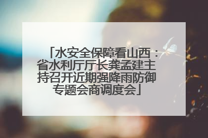 水安全保障看山西：省水利厅厅长龚孟建主持召开近期强降雨防御专题会商调度会