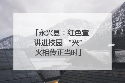永兴县：红色宣讲进校园 “兴”火相传正当时