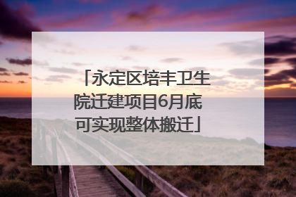 永定区培丰卫生院迁建项目6月底可实现整体搬迁