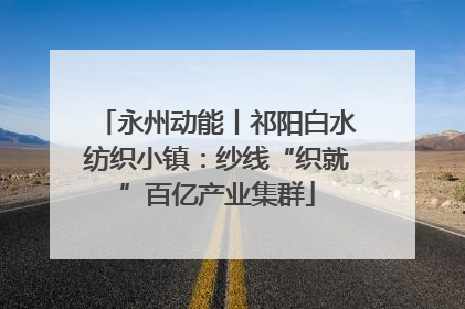永州动能丨祁阳白水纺织小镇：纱线“织就”百亿产业集群