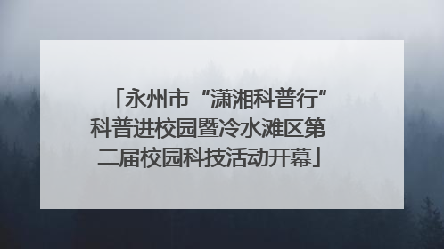 永州市“潇湘科普行”科普进校园暨冷水滩区第二届校园科技活动开幕