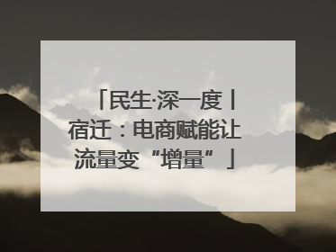民生·深一度丨宿迁：电商赋能让流量变“增量”
