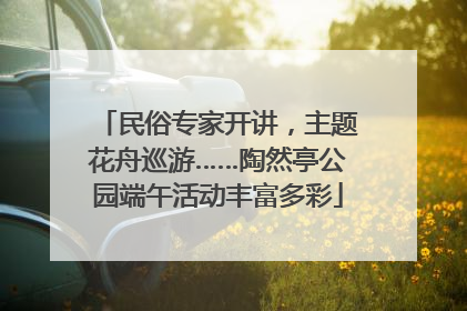 民俗专家开讲，主题花舟巡游……陶然亭公园端午活动丰富多彩