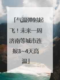 气温弹射起飞！未来一周济南等城市连报3~4天高温