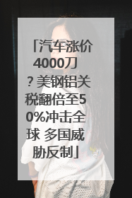 汽车涨价4000刀？美钢铝关税翻倍至50%冲击全球 多国威胁反制